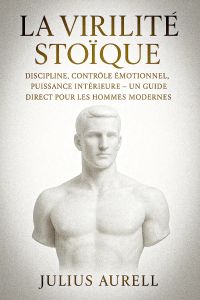 La Virilité Stoïque : 12 Principes pour Redevenir un Homme Fort