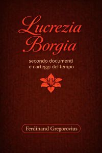 Lucrezia Borgia secondo documenti e carteggi del tempo