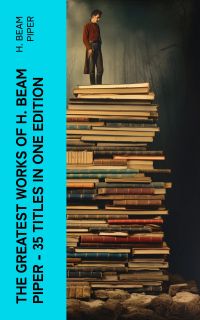 The Greatest Works of H. Beam Piper - 35 Titles in One Edition