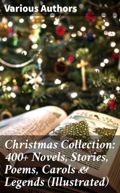 Christmas Collection: 400+ Novels, Stories, Poems, Carols & Legends (Illustrated)