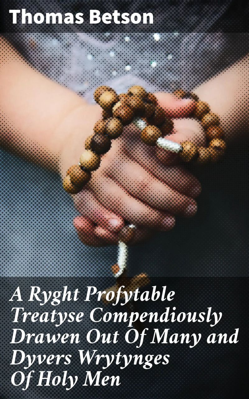 A Ryght Profytable Treatyse Compendiously Drawen Out Of Many and Dyvers Wrytynges Of Holy Men