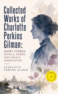 Collected Works of Charlotte Perkins Gilman: Short Stories, Novels, Poems and Essays (Annotated)
