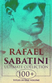RAFAEL SABATINI - Ultimate Collection: 100+ Titles in One Volume