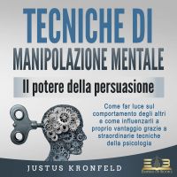 TECNICHE DI MANIPOLAZIONE MENTALE - Il potere della persuasione: Come far luce sul comportamento degli altri e come influenzarli a proprio vantaggio grazie a straordinarie tecniche della psicologia