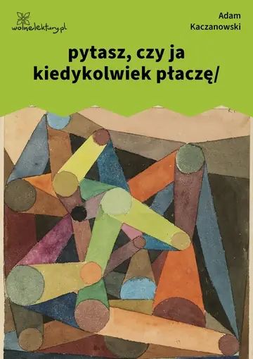 pytasz, czy ja kiedykolwiek płaczę/