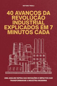 40 Avanços da Revolução Industrial Explicados em 7 Minutos Cada