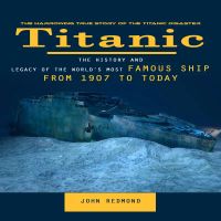 Titanic: The Harrowing True Story of the Titanic Disaster (The History and Legacy of the World’s Most Famous Ship From 1907 to Today)