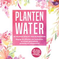 Plantenwater: De helende kracht van bloemzielen - Begrijp de effecten van hydrolaten en ervaar gezondheid, genezing en ontspanning, inclusief een gids voor het maken van je eigen plantenwaters