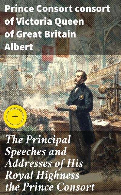 The Principal Speeches and Addresses of His Royal Highness the Prince Consort