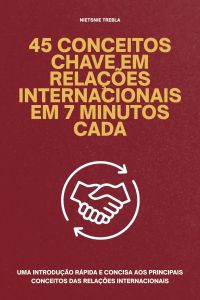45 Conceitos Chave em Relações Internacionais em 7 Minutos Cada