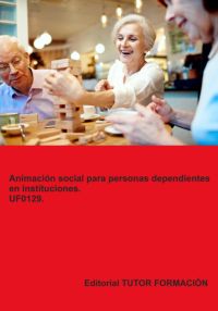 Animación Social Para Personas Dependientes En Instituciones. Uf0129.