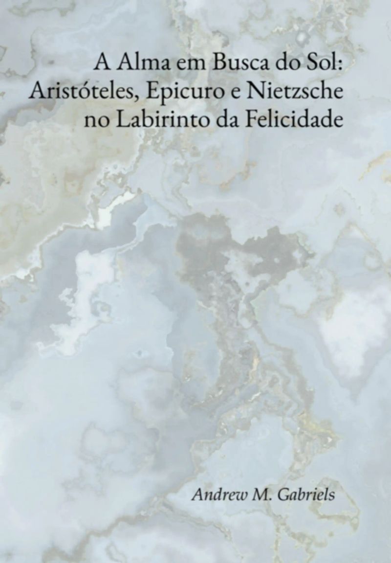 A Alma Em Busca Do Sol: Aristóteles, Epicuro E Nietzsche No Labirinto Da Felicidade