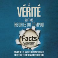 La Vérité sur les Théories du Complot : Comment les Mythes du Complot Nait, Se Diffuse et Ottengano des Suiveurs – Inclus l'Élucidation de Nombreux Mythes comme l'Alunissage, Rothschild ou Chemtrails