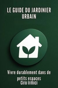 LE GUIDE DU JARDINIER URBAIN : Vivre durablement dans de petits espaces