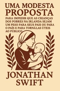 Uma Modesta Proposta para impedir que as crianças dos pobres na Irlanda sejam um peso para seus pais ou para o país e para torná‑las úteis ao público