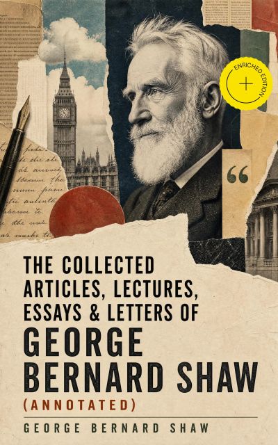 The Collected Articles, Lectures, Essays & Letters of George Bernard Shaw (Annotated)