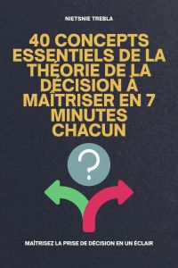 40 concepts essentiels de la théorie de la décision à maîtriser en 7 minutes chacun