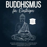 Buddhismus für Einsteiger: Wie Sie die Lehren Buddhas leicht verstehen und in Ihren Alltag integrieren für ein Leben voller Zufriedenheit und Glück - inkl. Achtsamkeitstraining & Entspannungsübungen