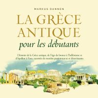 La Grèce antique pour les débutants: L'histoire de la Grèce antique, de l'âge du bronze à l'hellénisme et d'Apollon à Zeus, racontée de manière passionnante et divertissante.