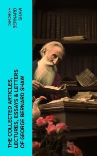 The Collected Articles, Lectures, Essays & Letters of George Bernard Shaw