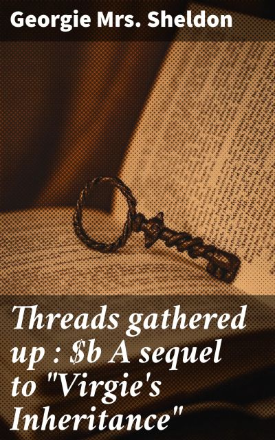 Threads gathered up : A sequel to "Virgie's Inheritance"