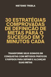 30 Estratégias Comprovadas de Definição de Metas para o Sucesso em 7 Minutos Cada