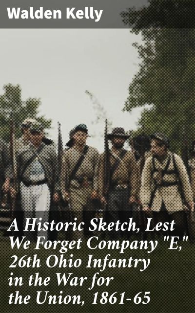 A Historic Sketch, Lest We Forget Company "E," 26th Ohio Infantry in the War for the Union, 1861-65