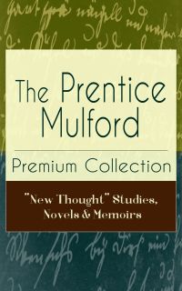 The Prentice Mulford Premium Collection: "New Thought" Studies, Novels & Memoirs