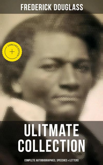 Frederick Douglas - Ultimate Collection: Complete Autobiographies, Speeches & Letters