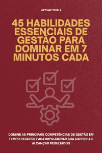 45 Habilidades Essenciais de Gestão para Dominar em 7 Minutos Cada