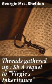 Threads gathered up : A sequel to "Virgie's Inheritance"