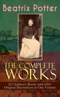 The Complete Works of Beatrix Potter: 22 Children's Books with 650+ Original Illustrations in One Volume