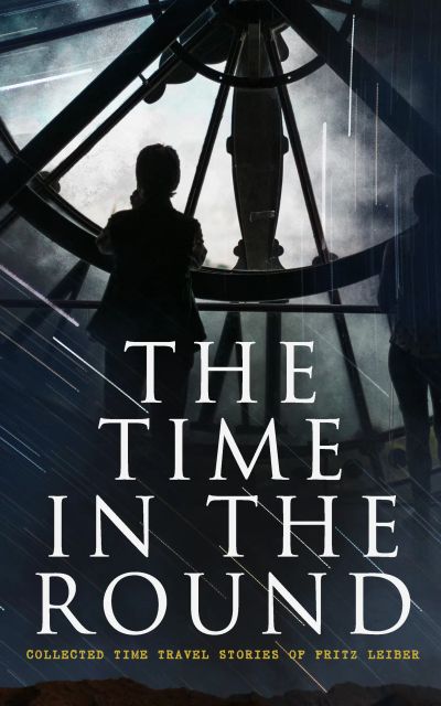 The Time in the Round: Collected Time Travel Stories of Fritz Leiber