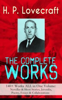 The Complete Works of H. P. Lovecraft: 140+ Works ALL in One Volume