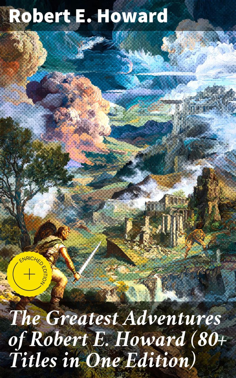 The Greatest Adventures of Robert E. Howard (80+ Titles in One Edition)