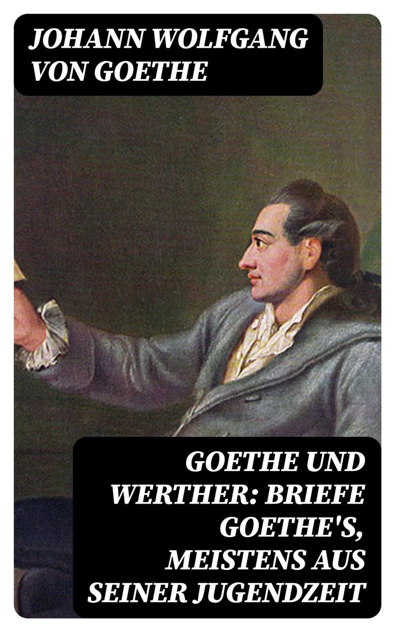 Goethe und Werther: Briefe Goethe's, meistens aus seiner Jugendzeit