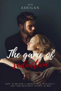 The Game Of Seduction: How To Become A Modern-day "casanova" And Take Beautiful Women To Bed.
