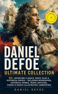 DANIEL DEFOE Ultimate Collection: 50+ Adventure Classics, Pirate Tales & Historical Novels - Including Biographies, Historical Works, Travel Sketches, Poems & Essays (Illustrated) (Annotated)