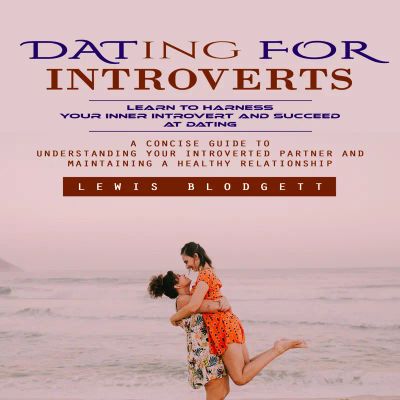 Dating for Introverts: Learn to Harness Your Inner Introvert and Succeed at Dating (A Concise Guide to Understanding Your Introverted Partner and Maintaining a Healthy Relationship)