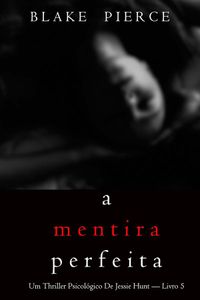A Mentira Perfeita (Um Thriller Psicológico De Jessie Hunt — Livro 5)