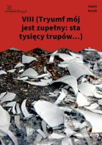 VIII (Tryumf mój jest zupełny: sta tysięcy trupów...)