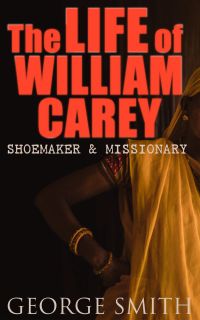 The Life of William Carey, Shoemaker & Missionary