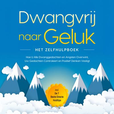 Dwangvrij naar Geluk – Het Zelfhulpboek: Hoe U Alle Dwanggedachten en Angsten Overwint, Uw Gedachten Controleert en Positief Denken Vestigt – incl. De 7 Beste Directe Huldtips