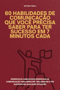60 Habilidades de Comunicação que Você Precisa Saber para Ter Sucesso em 7 Minutos Cada