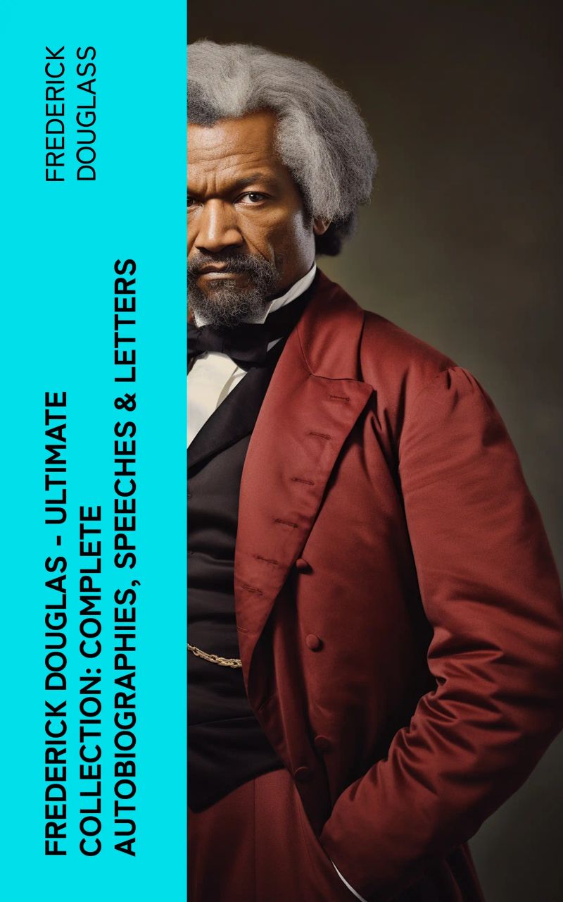 Frederick Douglas - Ultimate Collection: Complete Autobiographies, Speeches & Letters